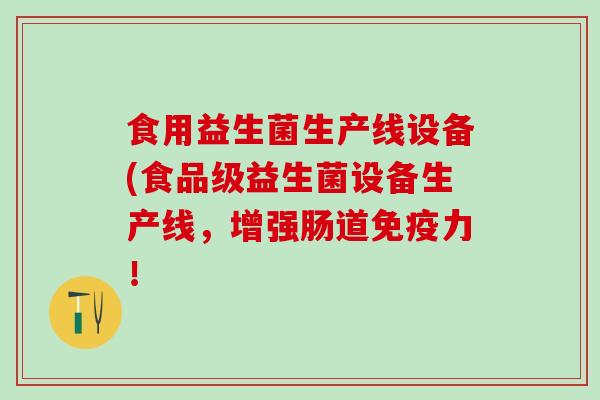 食用益生菌生产线设备(食品级益生菌设备生产线，增强肠道免疫力！