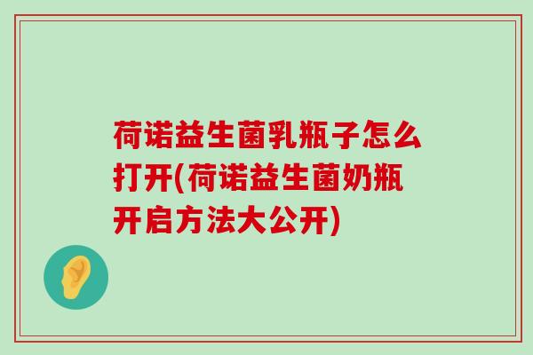 荷诺益生菌乳瓶子怎么打开(荷诺益生菌奶瓶开启方法大公开)