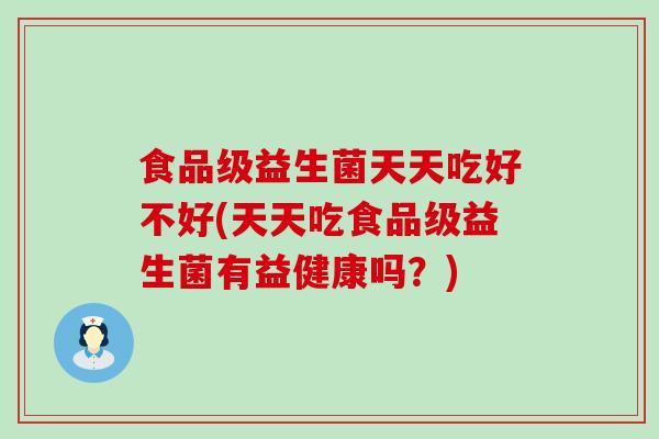 食品级益生菌天天吃好不好(天天吃食品级益生菌有益健康吗？)