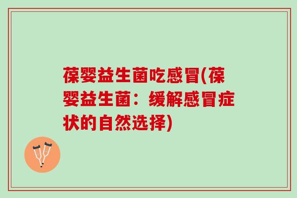 葆婴益生菌吃感冒(葆婴益生菌：缓解感冒症状的自然选择)