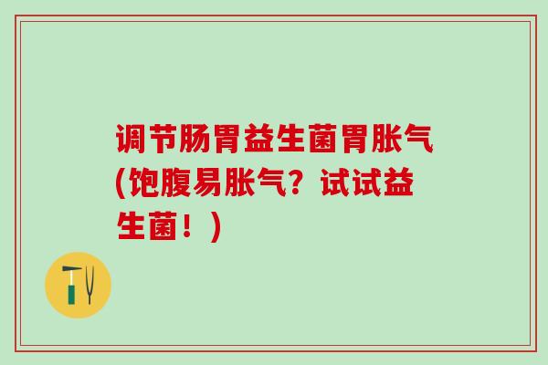 调节肠胃益生菌胃胀气(饱腹易胀气？试试益生菌！)