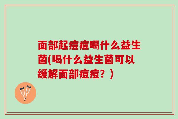 面部起痘痘喝什么益生菌(喝什么益生菌可以缓解面部痘痘？)