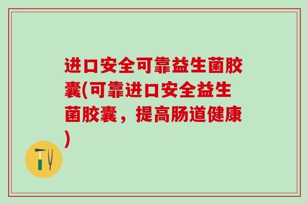 进口安全可靠益生菌胶囊(可靠进口安全益生菌胶囊，提高肠道健康)