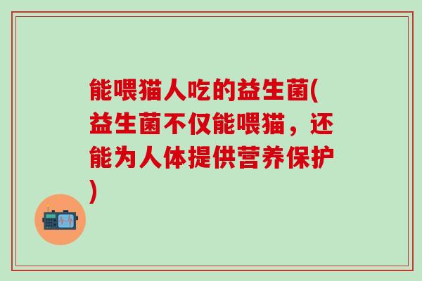 能喂猫人吃的益生菌(益生菌不仅能喂猫，还能为人体提供营养保护)
