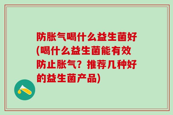 防胀气喝什么益生菌好(喝什么益生菌能有效防止胀气？推荐几种好的益生菌产品)