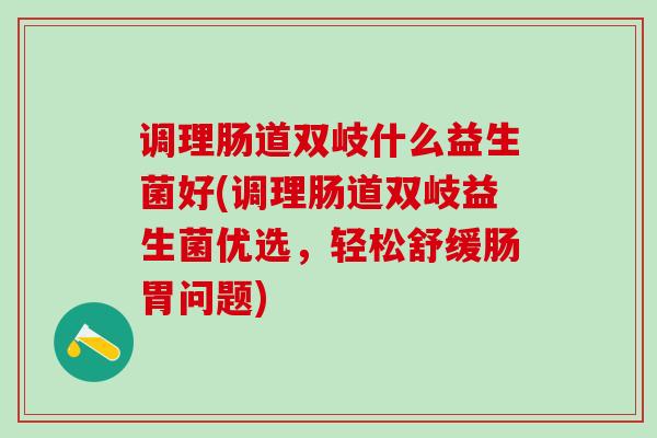 调理肠道双岐什么益生菌好(调理肠道双岐益生菌优选，轻松舒缓肠胃问题)