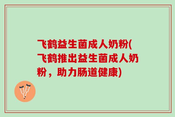飞鹤益生菌成人奶粉(飞鹤推出益生菌成人奶粉，助力肠道健康)