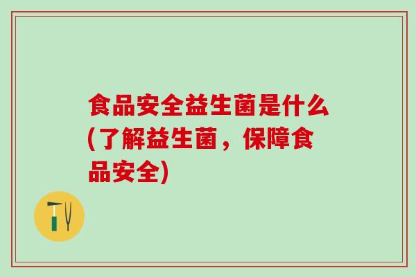 食品安全益生菌是什么(了解益生菌，保障食品安全)