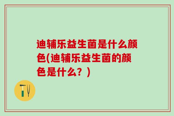 迪辅乐益生菌是什么颜色(迪辅乐益生菌的颜色是什么？)
