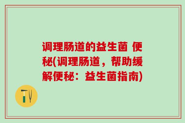 调理肠道的益生菌 便秘(调理肠道，帮助缓解便秘：益生菌指南)