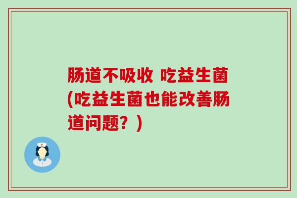 肠道不吸收 吃益生菌(吃益生菌也能改善肠道问题？)