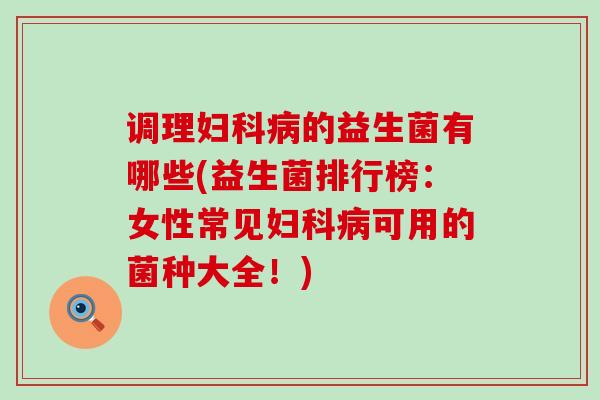 调理妇科病的益生菌有哪些(益生菌排行榜：女性常见妇科病可用的菌种大全！)
