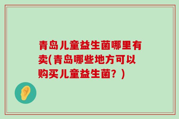 青岛儿童益生菌哪里有卖(青岛哪些地方可以购买儿童益生菌？)