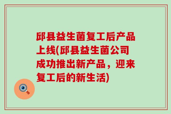 邱县益生菌复工后产品上线(邱县益生菌公司成功推出新产品，迎来复工后的新生活)