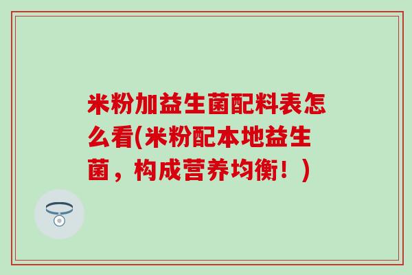 米粉加益生菌配料表怎么看(米粉配本地益生菌，构成营养均衡！)