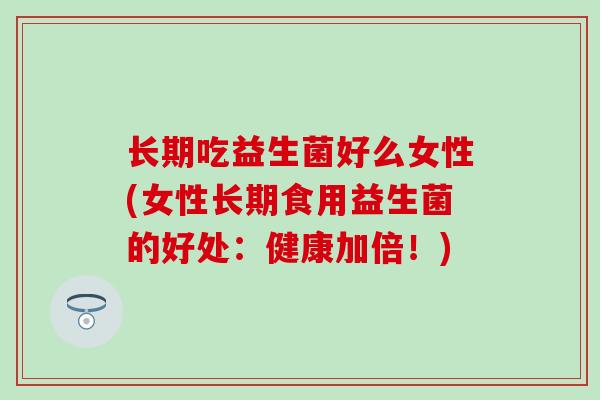 长期吃益生菌好么女性(女性长期食用益生菌的好处：健康加倍！)