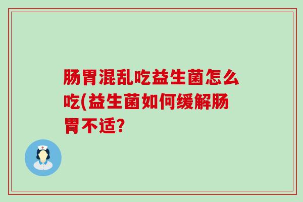 肠胃混乱吃益生菌怎么吃(益生菌如何缓解肠胃不适？