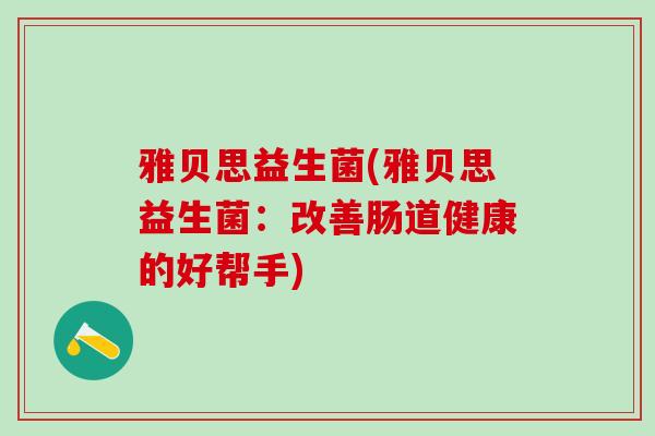 雅贝思益生菌(雅贝思益生菌：改善肠道健康的好帮手)