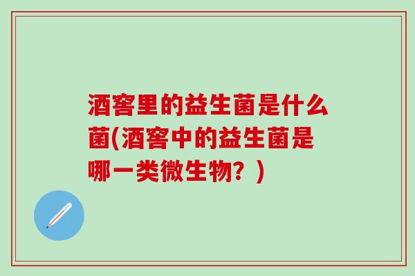 酒窖里的益生菌是什么菌(酒窖中的益生菌是哪一类微生物？)