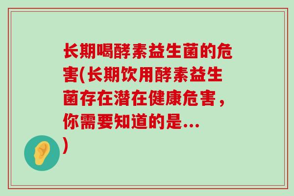 长期喝酵素益生菌的危害(长期饮用酵素益生菌存在潜在健康危害，你需要知道的是...)