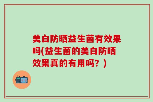 美白防晒益生菌有效果吗(益生菌的美白防晒效果真的有用吗？)