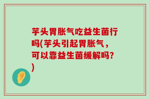 芋头胃吃益生菌行吗(芋头引起胃，可以靠益生菌缓解吗？)