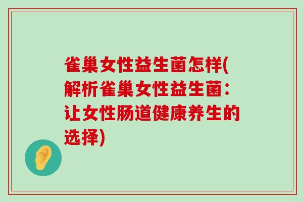 雀巢女性益生菌怎样(解析雀巢女性益生菌：让女性肠道健康养生的选择)