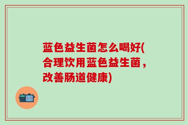 蓝色益生菌怎么喝好(合理饮用蓝色益生菌，改善肠道健康)