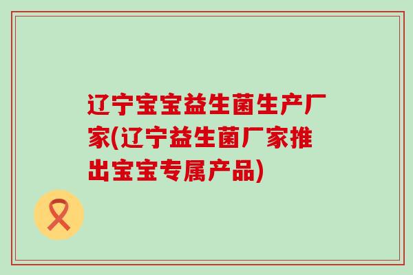 辽宁宝宝益生菌生产厂家(辽宁益生菌厂家推出宝宝专属产品) 辽宁宝宝益生菌生产厂家(辽宁益生菌厂家推出宝宝专属产品)