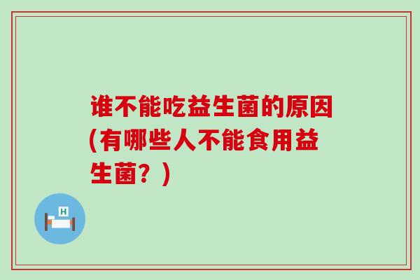 谁不能吃益生菌的原因(有哪些人不能食用益生菌？)