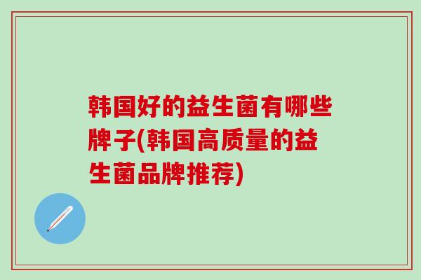 韩国好的益生菌有哪些牌子(韩国高质量的益生菌品牌推荐) 韩国好的益生菌有哪些牌子(韩国高质量的益生菌品牌推荐)