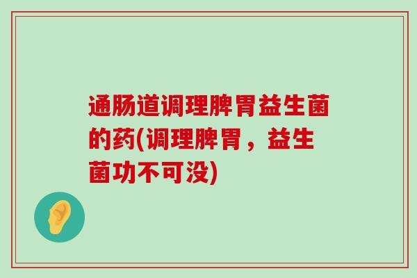 通肠道调理脾胃益生菌的药(调理脾胃，益生菌功不可没)