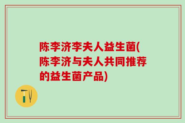陈李济李夫人益生菌(陈李济与夫人共同推荐的益生菌产品)