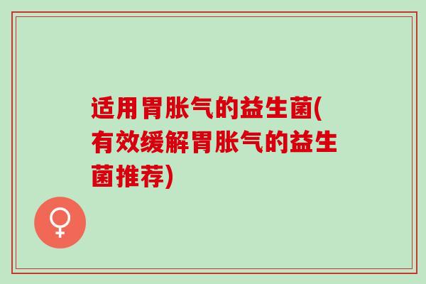 适用胃的益生菌(有效缓解胃的益生菌推荐)