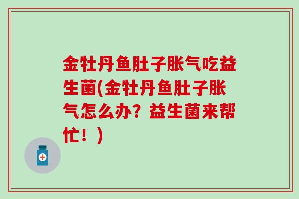金牡丹鱼肚子吃益生菌(金牡丹鱼肚子怎么办?益生菌来帮忙!) 金牡丹鱼肚子吃益生菌(金牡丹鱼肚子怎么办?益生菌来帮忙!)