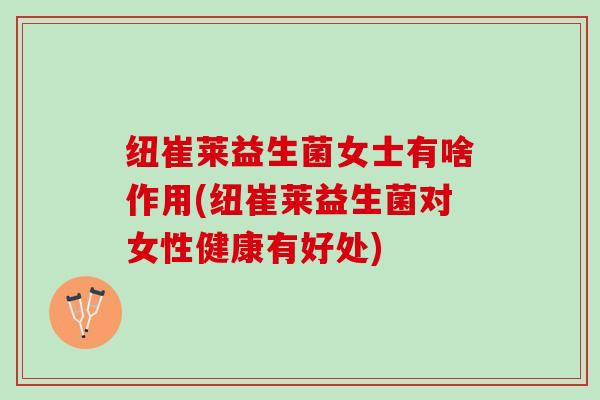 纽崔莱益生菌女士有啥作用(纽崔莱益生菌对女性健康有好处)