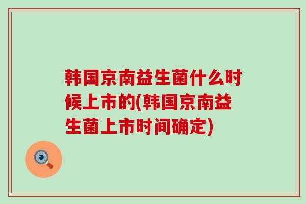 韩国京南益生菌什么时候上市的(韩国京南益生菌上市时间确定)