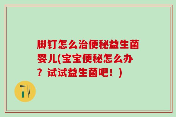 脚钉怎么治便秘益生菌婴儿(宝宝便秘怎么办？试试益生菌吧！)