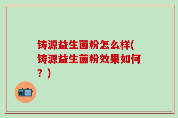铸源益生菌粉怎么样(铸源益生菌粉效果如何？)
