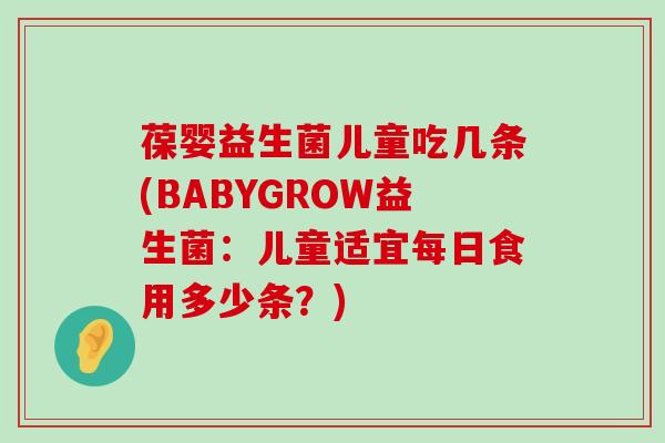 葆婴益生菌儿童吃几条(BABYGROW益生菌：儿童适宜每日食用多少条？)