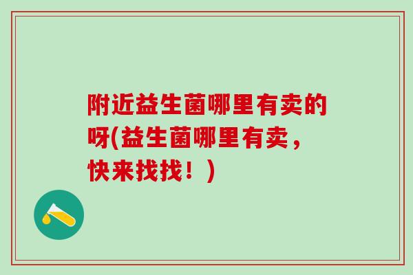 附近益生菌哪里有卖的呀(益生菌哪里有卖，快来找找！)