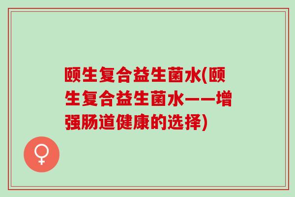 颐生复合益生菌水(颐生复合益生菌水——增强肠道健康的选择)