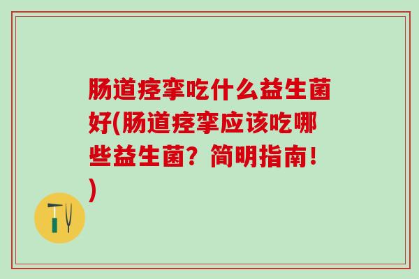 肠道痉挛吃什么益生菌好(肠道痉挛应该吃哪些益生菌？简明指南！)