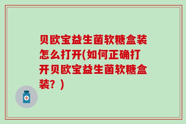 贝欧宝益生菌软糖盒装怎么打开(如何正确打开贝欧宝益生菌软糖盒装？)