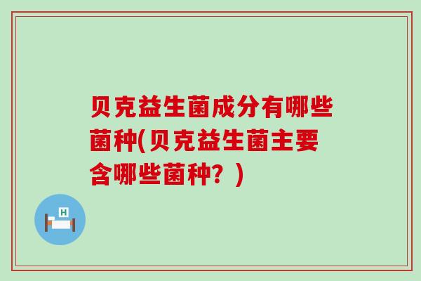 贝克益生菌成分有哪些菌种(贝克益生菌主要含哪些菌种？)