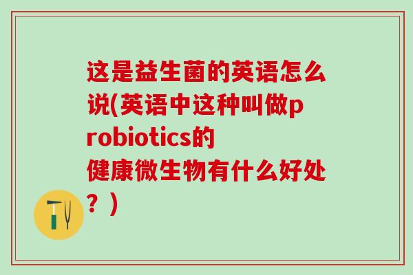 这是益生菌的英语怎么说(英语中这种叫做probiotics的健康微生物有什么好处？)
