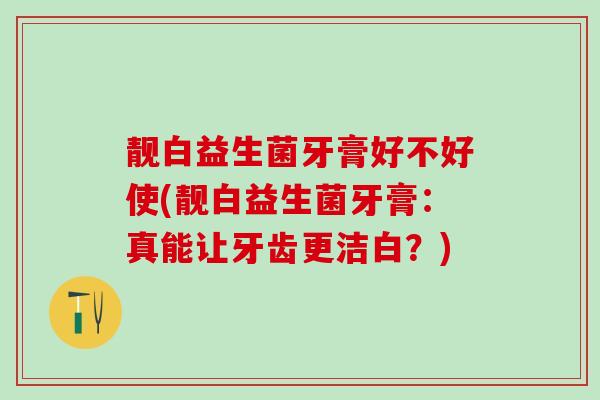 靓白益生菌牙膏好不好使(靓白益生菌牙膏：真能让牙齿更洁白？)