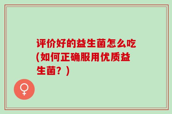 评价好的益生菌怎么吃(如何正确服用优质益生菌？)