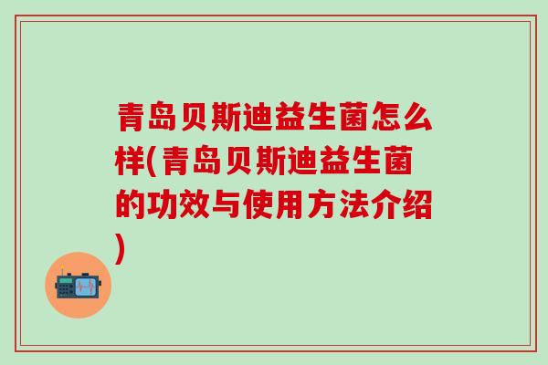 青岛贝斯迪益生菌怎么样(青岛贝斯迪益生菌的功效与使用方法介绍)