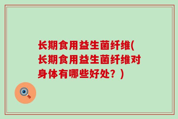 长期食用益生菌纤维(长期食用益生菌纤维对身体有哪些好处？)